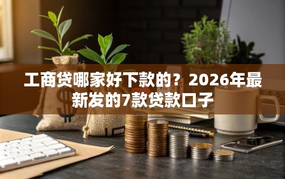 工商贷哪家好下款的？2026年最新发的7款贷款口子