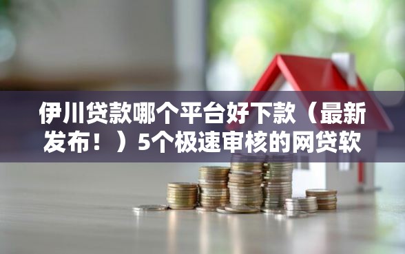 伊川贷款哪个平台好下款（最新发布！）5个极速审核的网贷软件