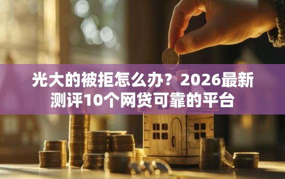 光大的被拒怎么办？2026最新测评10个网贷可靠的平台