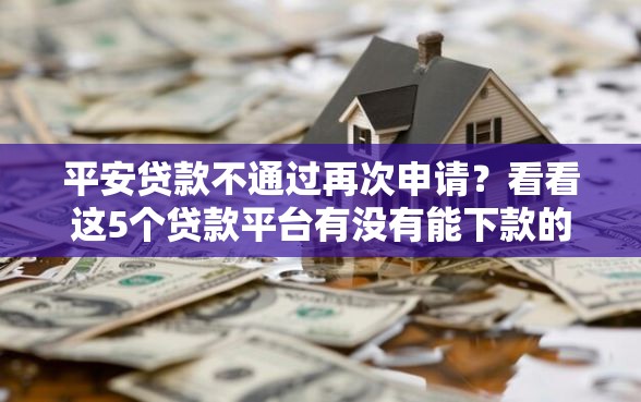 平安贷款不通过再次申请？看看这5个贷款平台有没有能下款的