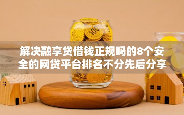解决融享贷借钱正规吗的8个安全的网贷平台排名不分先后分享