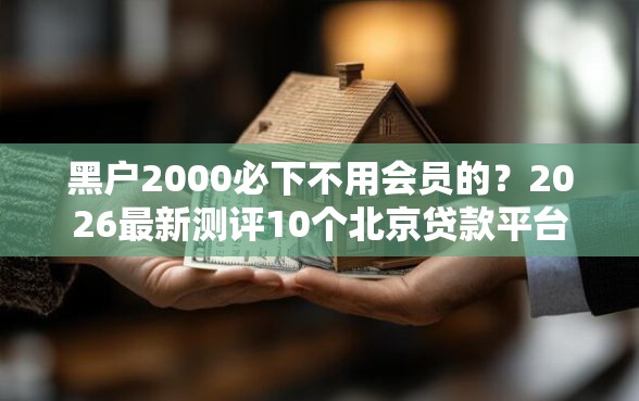 黑户2000必下不用会员的？2026最新测评10个北京贷款平台