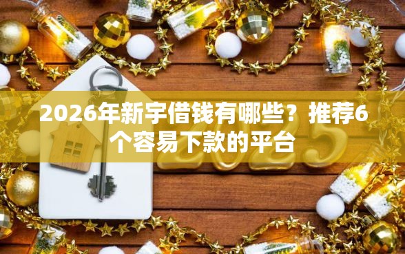 2026年新宇借钱有哪些？推荐6个容易下款的平台