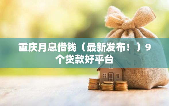 重庆月息借钱（最新发布！）9个贷款好平台