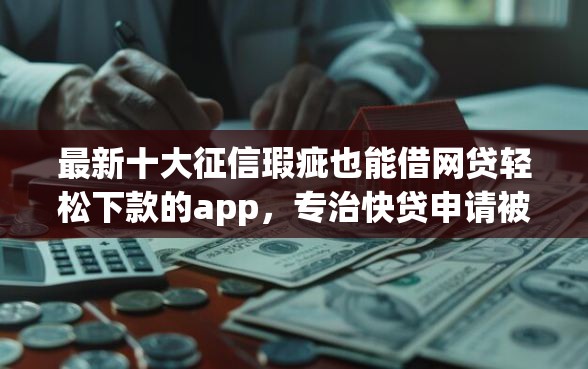 最新十大征信瑕疵也能借网贷轻松下款的app，专治快贷申请被拒