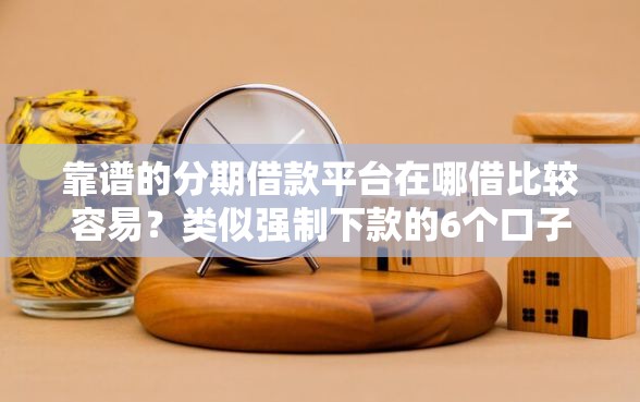 靠谱的分期借款平台在哪借比较容易？类似强制下款的6个口子参考