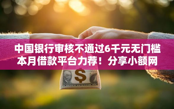 中国银行审核不通过6千元无门槛本月借款平台力荐！分享小额网贷口子6千元无门槛借款