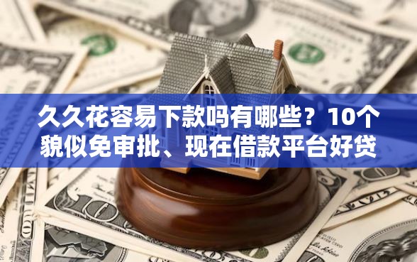 久久花容易下款吗有哪些？10个貌似免审批、现在借款平台好贷款合集