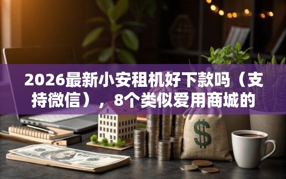 2026最新小安租机好下款吗（支持微信），8个类似爱用商城的口子无私分享