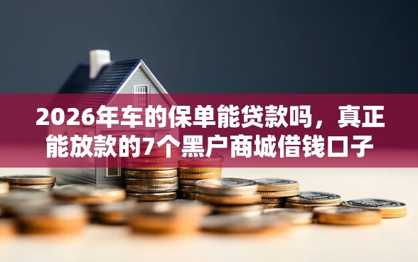 2026年车的保单能贷款吗，真正能放款的7个黑户商城借钱口子推荐