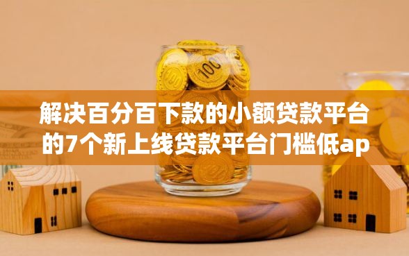 解决百分百下款的小额贷款平台的7个新上线贷款平台门槛低app分享