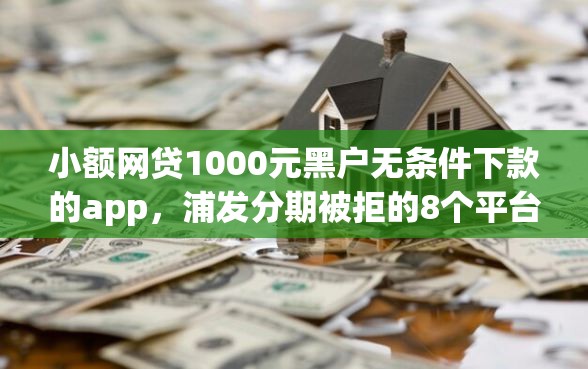 小额网贷1000元黑户无条件下款的app，浦发分期被拒的8个平台介绍
