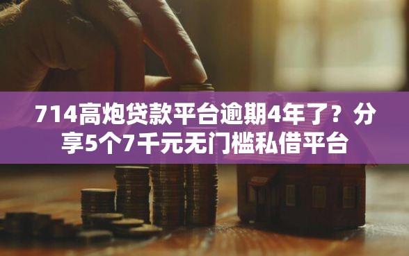 714高炮贷款平台逾期4年了？分享5个7千元无门槛私借平台