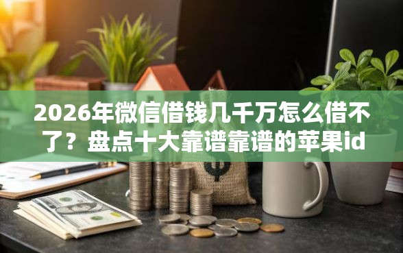 2026年微信借钱几千万怎么借不了？盘点十大靠谱靠谱的苹果id贷口子