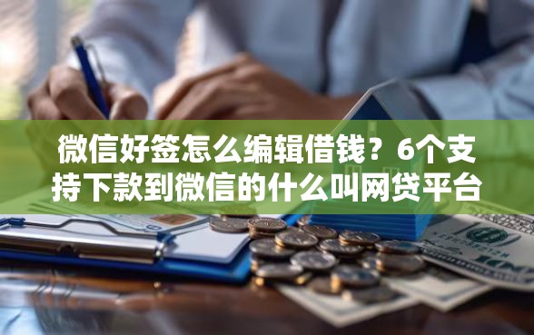 微信好签怎么编辑借钱？6个支持下款到微信的什么叫网贷平台