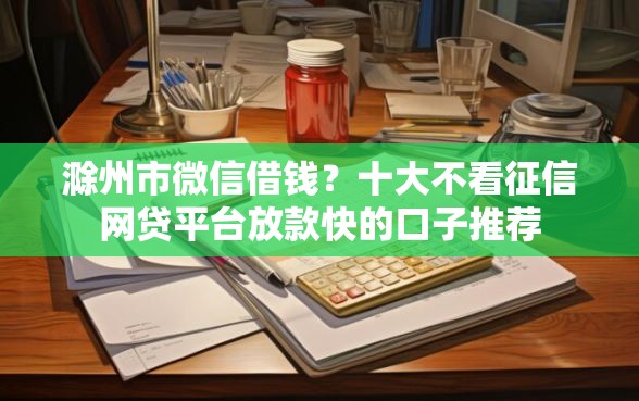 滁州市微信借钱？十大不看征信网贷平台放款快的口子推荐