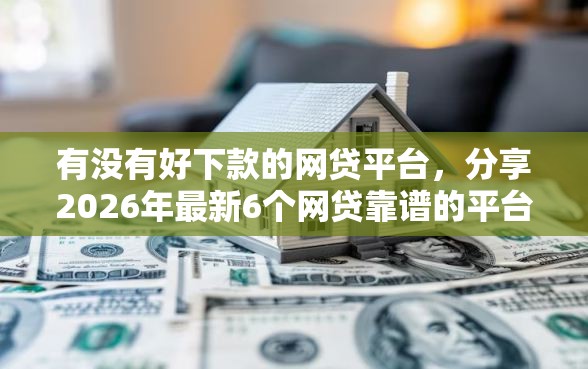有没有好下款的网贷平台，分享2026年最新6个网贷靠谱的平台