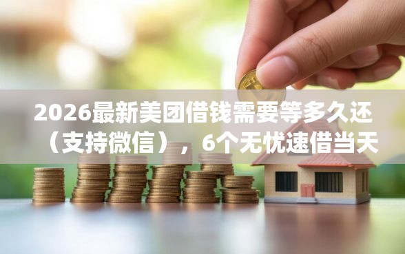 2026最新美团借钱需要等多久还（支持微信），6个无忧速借当天放款的app无私分享