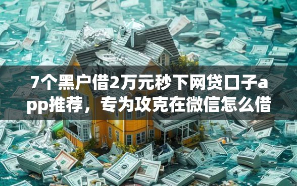7个黑户借2万元秒下网贷口子app推荐，专为攻克在微信怎么借钱花难题