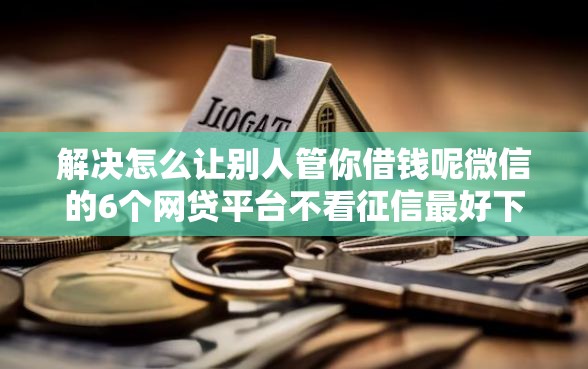 解决怎么让别人管你借钱呢微信的6个网贷平台不看征信最好下款分享