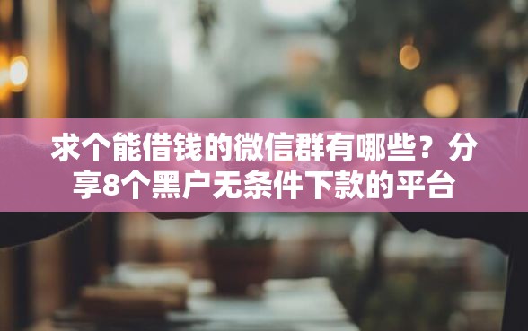 求个能借钱的微信群有哪些？分享8个黑户无条件下款的平台