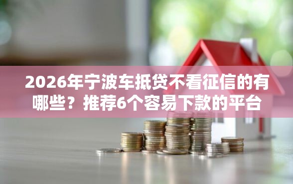 2026年宁波车抵贷不看征信的有哪些？推荐6个容易下款的平台