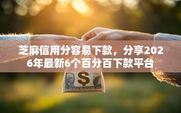 芝麻信用分容易下款，分享2026年最新6个百分百下款平台