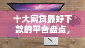 十大网贷最好下款的平台盘点，解决超好下款的问题
