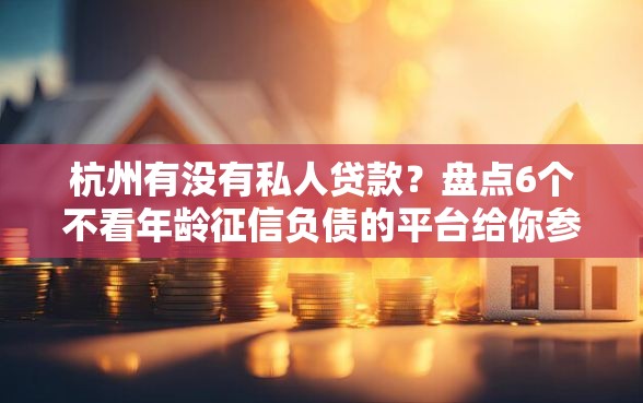 杭州有没有私人贷款？盘点6个不看年龄征信负债的平台给你参考