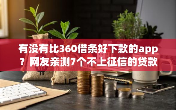 有没有比360借条好下款的app？网友亲测7个不上征信的贷款平台盘点