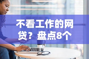 不看工作的网贷？盘点8个平台贷款一定下得来给你参考