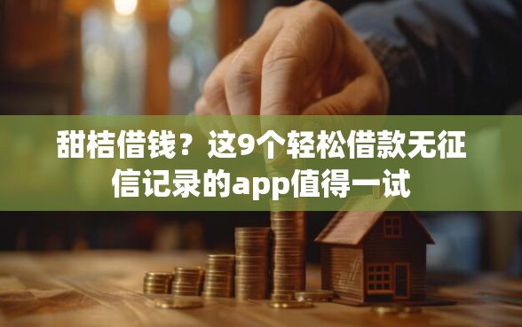 甜桔借钱？这9个轻松借款无征信记录的app值得一试
