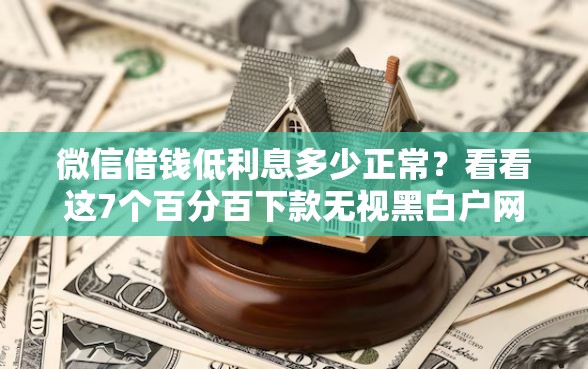 微信借钱低利息多少正常？看看这7个百分百下款无视黑白户网贷怎么样