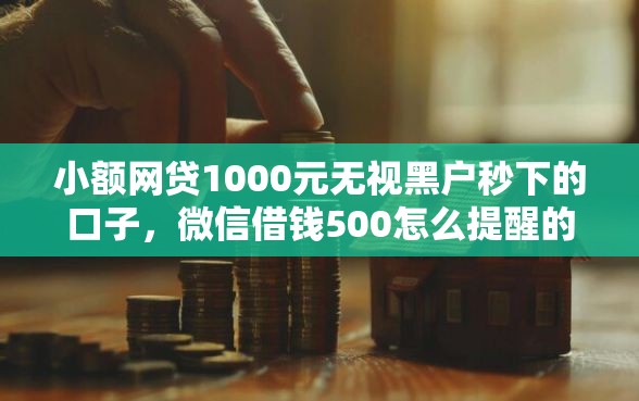 小额网贷1000元无视黑户秒下的口子，微信借钱500怎么提醒的8个平台介绍