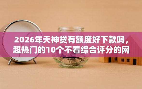 2026年天神贷有额度好下款吗,超热门的10个不看综合评分的网贷百分百下款口子推荐 2026年天神贷有额度好下款吗,超热门的10个不看综合评分的网贷百分百下款口子推荐