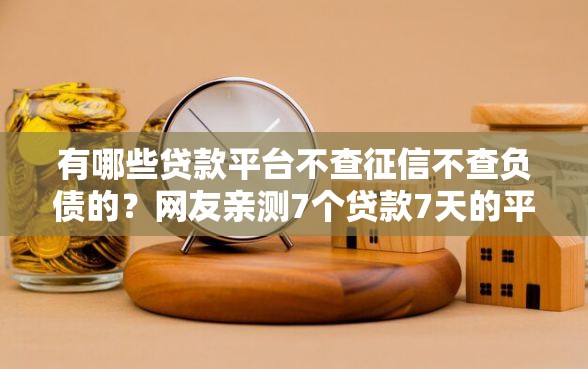 有哪些贷款平台不查征信不查负债的?网友亲测7个贷款7天的平台盘点 有哪些贷款平台不查征信不查负债的?网友亲测7个贷款7天的平台盘点