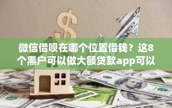 微信借呗在哪个位置借钱？这8个黑户可以做大额贷款app可以试试