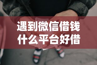 遇到微信借钱什么平台好借怎么办？或可尝试这7个网贷平台好下款