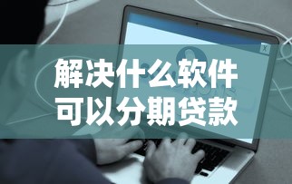 解决什么软件可以分期贷款的6个容易通过的网贷平台分享
