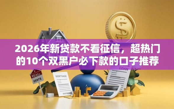 2026年新贷款不看征信，超热门的10个双黑户必下款的口子推荐