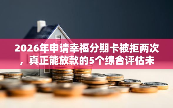 2026年申请幸福分期卡被拒两次，真正能放款的5个综合评估未通过平台可以借钱推荐