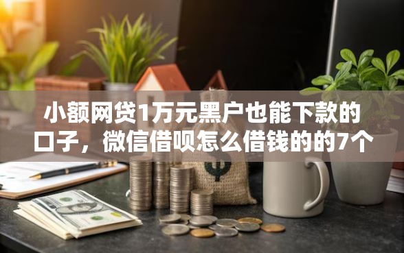 小额网贷1万元黑户也能下款的口子，微信借呗怎么借钱的的7个平台介绍