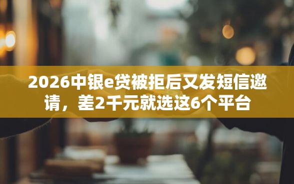 2026中银e贷被拒后又发短信邀请，差2千元就选这6个平台