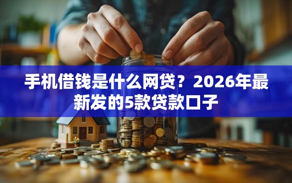手机借钱是什么网贷？2026年最新发的5款贷款口子