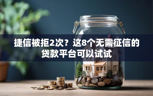捷信被拒2次？这8个无需征信的贷款平台可以试试