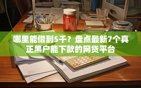 哪里能借到5千？盘点最新7个真正黑户能下款的网贷平台