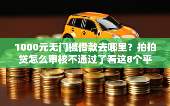 1000元无门槛借款去哪里？拍拍贷怎么审核不通过了看这8个平台