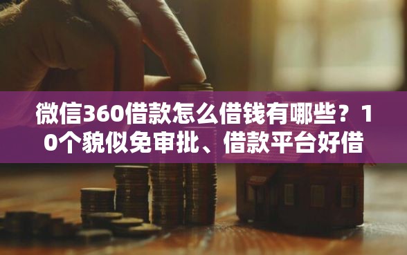 微信360借款怎么借钱有哪些？10个貌似免审批、借款平台好借钱又快合集