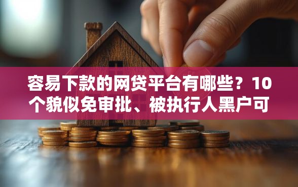 容易下款的网贷平台有哪些？10个貌似免审批、被执行人黑户可以申请网贷的平台合集