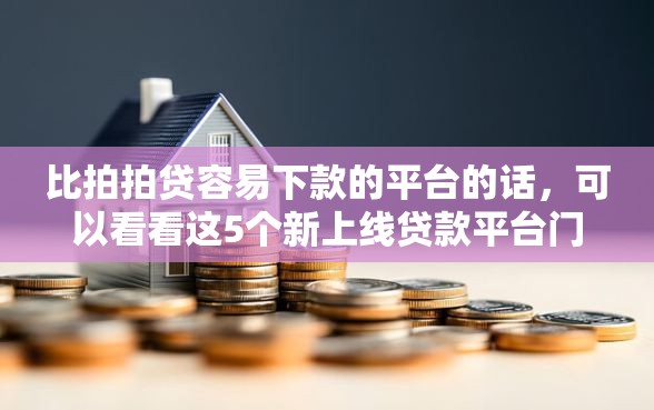 比拍拍贷容易下款的平台的话，可以看看这5个新上线贷款平台门槛低口子